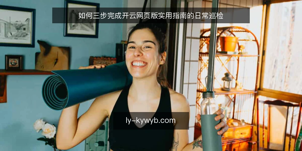 如何三步完成开云网页版实用指南的日常巡检 — 准备：确认账号与访问环境 配图