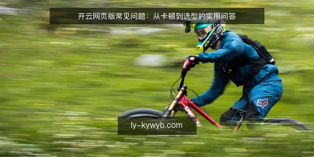开云网页版常见问题：从卡顿到选型的实用问答 — 为什么开云网页版有时会卡顿？ 配图