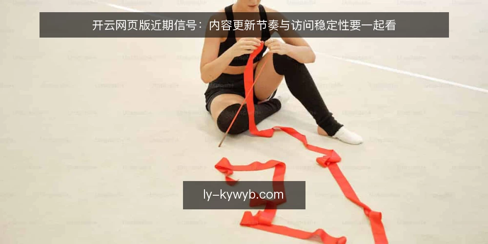 开云网页版近期信号：内容更新节奏与访问稳定性要一起看 — 信号一：内容更新频率与时段 配图