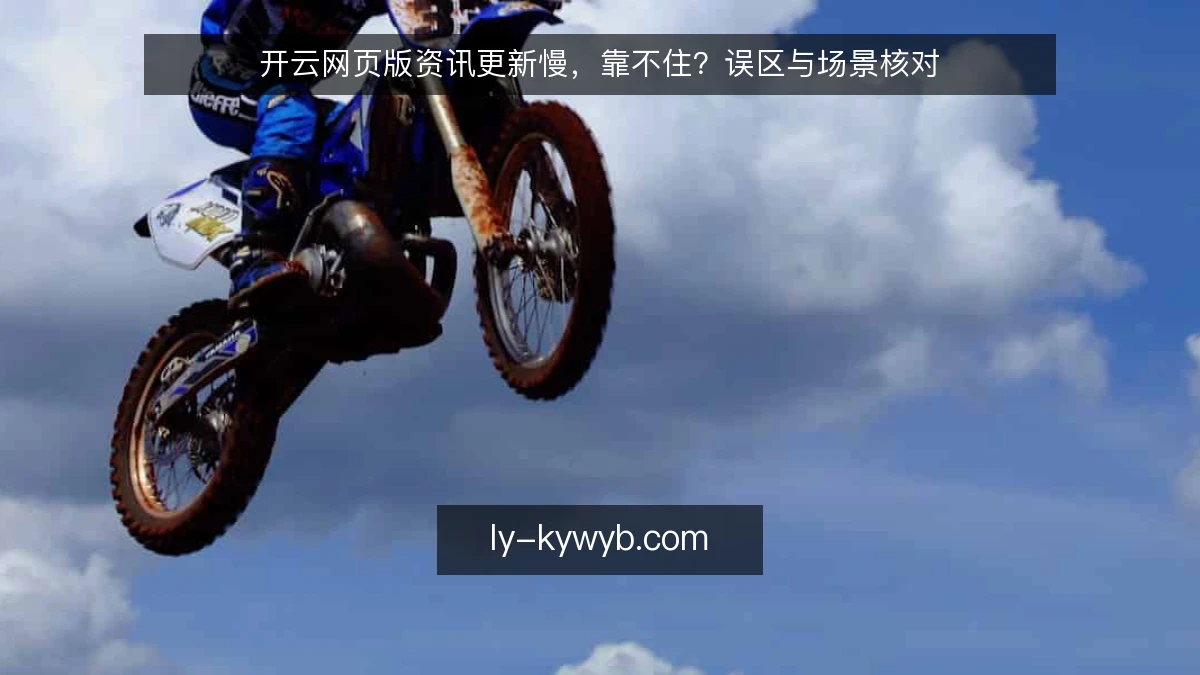 开云网页版资讯更新慢，靠不住？误区与场景核对
