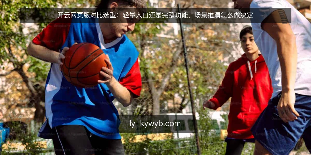 开云网页版对比选型：轻量入口还是完整功能，场景推演怎么做决定 — 先还原一个真实使用场景 配图